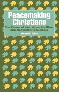 Title: Peacemaking Christians: The Future of Just Wars, Pacifism, and Nonviolent Resistance / Edition 1, Author: Michael K. Duffey