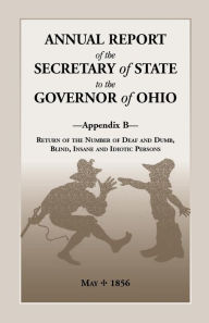 Title: Annual Report of the Secretary of State to the Governor of Ohio, Appendix B: Return of the Number of Deaf and Dumb, Blind, Insane and Idiotic Persons,, Author: Ohio Secretary of State