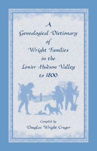 Title: A Genealogical Dictionary of Wright Families in the Lower Hudson Valley to 1800, Author: Douglas W Cruger