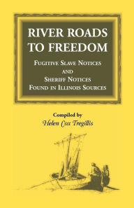 Title: River Roads to Freedom Fugitive Slave Notices and Sheriff Notices Found in Illinois Sources, Author: Helen Cox Tregillis