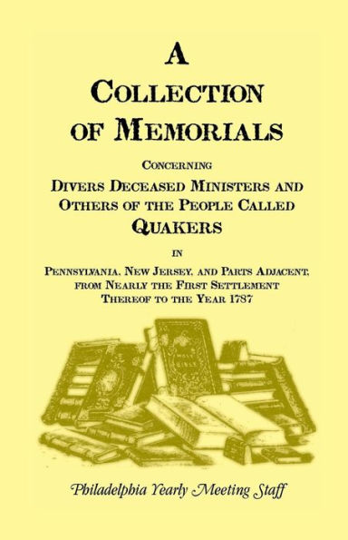 A Collection of Memorials Concerning Diverse Deceased Ministers and Others of the People Called Quakers: In Pennsylvania, New Jersey, and Parts Adjacent, from Nearly the First Settlement Thereof to the Year 1878