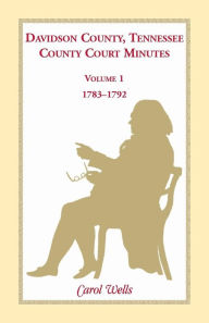 Title: Davidson County, Tennessee County Court Minutes, Volume 1, 1783-1792, Author: Carol Wells