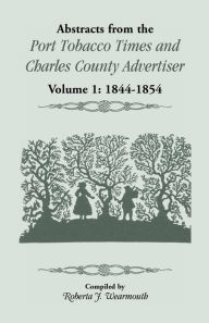 Title: Abstracts from the Port Tobacco Times and Charles County Advertiser: Volume 1, 1844-1854, Author: Roberta J Wearmouth