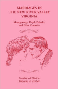 Title: Marriages in the New River Valley, Virginia: Mongtomery, Floyd, Pulaski, and Giles Counties, Author: Therese a Fisher