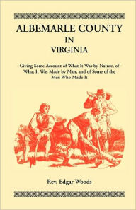 Title: Albemarle County in Virginia, Giving Some Account of What It Was by Nature, of What It was Made by Man, and of Some of the Men Who Made It, Author: Rev. Edgar Woods