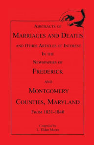 Title: Abstracts of Marriages and Deaths ... in the Newspapers of Frederick and Montgomery Counties, Maryland, 1831-1840, Author: L. Tilden Moore