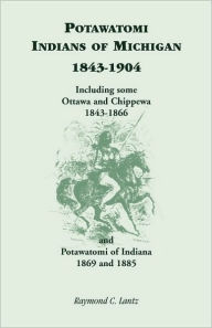 Title: Potawatomi Indians of Michigan, 1843-1904, Including Some Ottawa and Chippewa, 1843-1866, and Potawatomi of Indiana, 1869 and 1885, Author: Raymond C Lantz