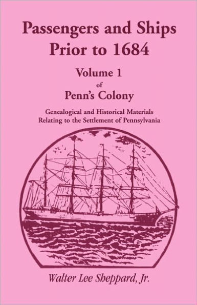 Penn's Colony, Genealogical and Historical Materials Relating to the Settlement of Pennsylvania, Volume 1: Passengers and Ships Prior to 1684