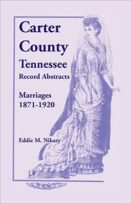 Title: Carter County, Tennessee, Record Abstracts: Marriages, 1871-1920, Author: Eddie M Nikazy