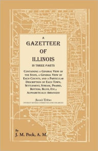 Title: A Gazetteer of Illinois In Three Parts Containing a General View of the State, a General View of Each County, and a particular description of each town, settlement, stream, prairie, bottom, bluff, etc.; alphabetically arranged, Author: J M Peck