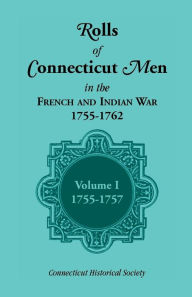 Title: Rolls of Connecticut Men in the French and Indian War, 1755-1762, Vol. 1, 1755-1757, Author: Connecticut Historical Society