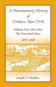 Title: A Documentary History of Yonkers, New York, Volume Two, Part One: The Unsettled Years, 1853-1860, Author: Joseph P Madden