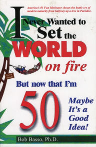 Title: I Never Wanted to Set the World on Fire But Now that I'm 50 Maybe it's a Good Idea!, Author: Bob Basso