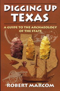 Title: Digging up Texas: A Guide to the Archeology of the State, Author: Robert Marcom