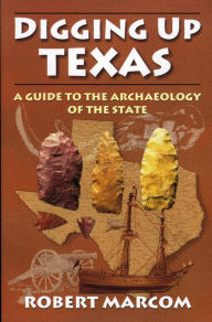 Title: Digging Up Texas: A Guide to the Archaeology of the State, Author: Robert Marcom