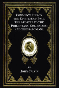 Title: Commentaries on the Epistles of Paul the Apostle to the Philippians, Colossians, and Thessalonians, Author: John Calvin