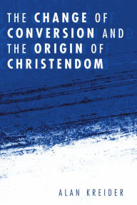 Title: The Change of Conversion and the Origin of Christendom, Author: Alan Kreider
