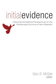 Title: Initial Evidence: Historical and Biblical Perspectives on the Pentecostal Doctrine of Spirit Baptism, Author: Gary B McGee