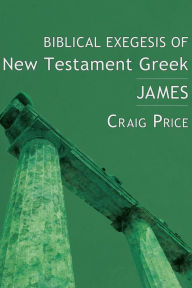 Title: Biblical Exegesis of New Testament Greek: James, Author: Craig Price