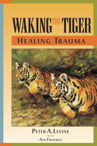 Title: Waking the Tiger: Healing Trauma - The Innate Capacity to Transform Overwhelming Experiences, Author: Peter A. Levine