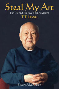 Title: Steal My Art: he Life and Times of T'ai Chi Master T.T. Liang, Author: Stuart Alve Olson