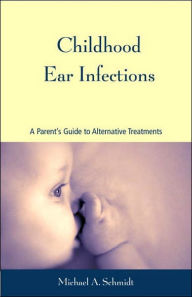 Title: Childhood Ear Infections: A Parent's Guide to Alternative Treatments, Author: Michael A. Schmidt Ph.D