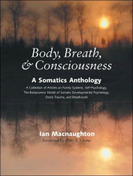 Title: Body, Breath, and Consciousness: A Somatics Anthology, Author: Ian Macnaughton