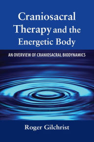 Title: Craniosacral Therapy and the Energetic Body: An Overview of Craniosacral Biodynamics, Author: Roger Gilchrist