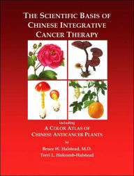 Title: The Scientific Basis of Chinese Integrative Cancer Therapy: Including a Color Atlas of Chinese Anticancer Plants, Author: Bruce Halstead