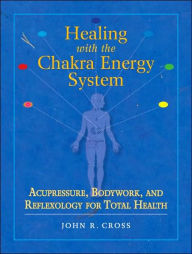 Title: Healing with the Chakra Energy System: Acupressure, Bodywork, and Reflexology for Total Health, Author: John R. Cross