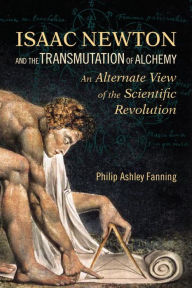 Title: Isaac Newton and the Transmutation of Alchemy: An Alternative View of the Scientific Revolution, Author: Philip Ashley Fanning