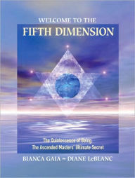 Title: Welcome to the Fifth Dimension: The Quintessence of Being, the Ascended Masters' Ultimate Secret, Author: Bianca Gaia