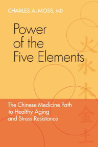 Title: Power of the Five Elements: The Chinese Medicine Path to Healthy Aging and Stress Resistance, Author: Charles A. Moss M.D.