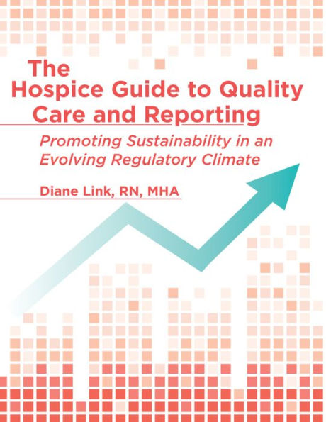 The Hospice Guide to Quality Care and Reporting: Promoting Sustainability in an Evolving Regulatory Climate / Edition 1