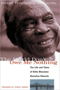 Title: The World Don't Owe Me Nothing: The Life and Times of Delta Bluesman Honeyboy Edwards, Author: David Honeyboy Edwards