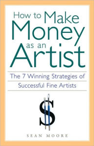 Title: How to Make Money as an Artist: The 7 Winning Strategies of Successful Fine Artists, Author: Sean Moore