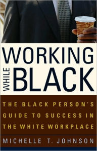 Title: Working While Black: The Black Person's Guide to Success in the White Workplace, Author: Michelle T. Johnson