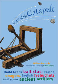 Title: Art of the Catapult: Build Greek Ballistae, Roman Onagers, English Trebuchets, and More Ancient Artillery, Author: William Gurstelle