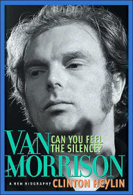 Title: Can You Feel the Silence?: Van Morrison: A New Biography, Author: Clinton Heylin