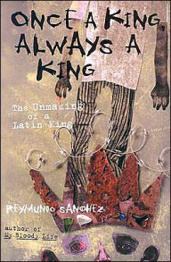 Title: Once a King, Always a King: The Unmaking of a Latin King, Author: Reymundo Sanchez