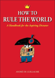 Title: How to Rule the World: A Handbook for the Aspiring Dictator, Author: Andrï de Guillaume