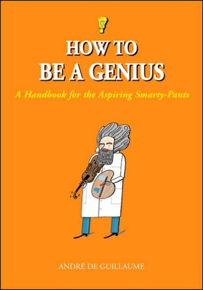 How to Be a Genius: A Handbook for the Aspiring Smarty-Pants