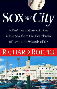 Title: Sox and the City: A Fan's Love Affair with the White Sox from the Heartbreak of '67 to the Wizards of Oz, Author: Richard Roeper