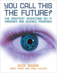 Title: You Call This the Future?: The Greatest Inventions Sci-Fi Imagined and Science Promised, Author: Nick Sagan