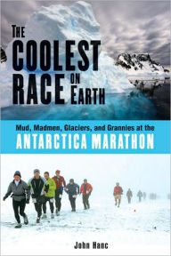 Title: The Coolest Race on Earth: Mud, Madmen, Glaciers, and Grannies at the Antarctica Marathon, Author: John Hanc