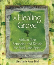 Title: A Healing Grove: African Tree Remedies and Rituals for the Body and Spirit, Author: Stephanie Rose Bird