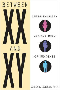 Title: Between XX and XY: Intersexuality and the Myth of Two Sexes, Author: Gerald N. Callahan PhD