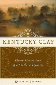 Title: Kentucky Clay: Eleven Generations of a Southern Dynasty, Author: Katherine R. Bateman