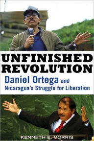 Title: Unfinished Revolution: Daniel Ortega and Nicaragua's Struggle for Liberation, Author: Kenneth E. Morris