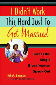 Title: I Didn't Work This Hard Just to Get Married: Successful Single Black Women Speak Out, Author: Nika C. Beamon